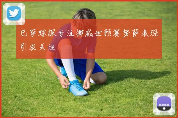 巴萨球探专注挪威世预赛努萨表现引发关注