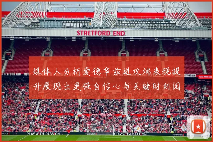 媒体人分析爱德华兹进攻端表现提升展现出更强自信心与关键时刻阅读能力