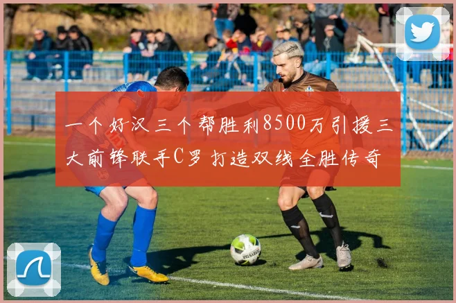 一个好汉三个帮胜利8500万引援三大前锋联手C罗打造双线全胜传奇