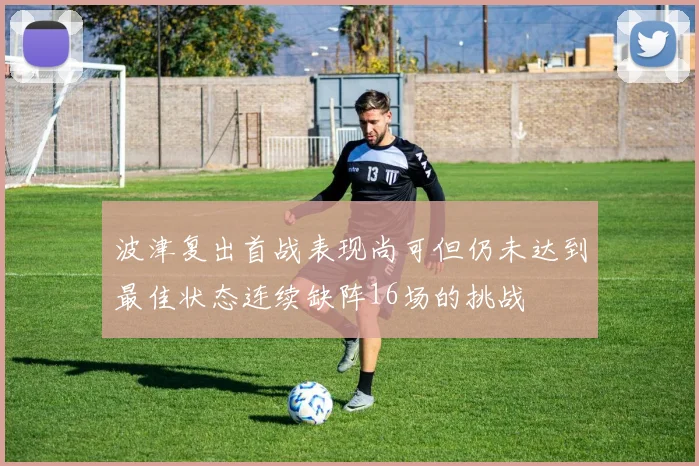 波津复出首战表现尚可但仍未达到最佳状态连续缺阵16场的挑战