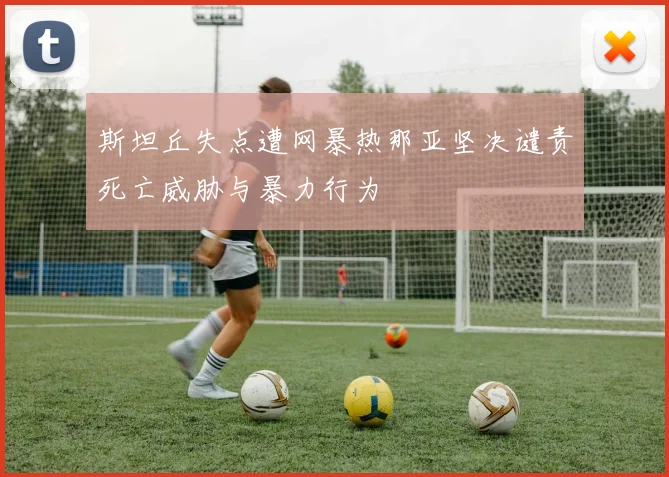 斯坦丘失点遭网暴热那亚坚决谴责死亡威胁与暴力行为