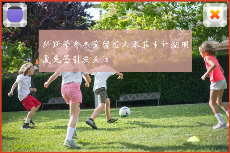 科斯蒂奇冬窗留尤文本菲卡计划明夏免签引发关注