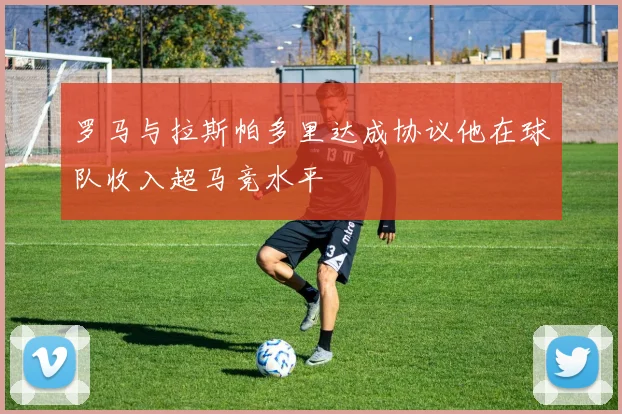 罗马与拉斯帕多里达成协议他在球队收入超马竞水平