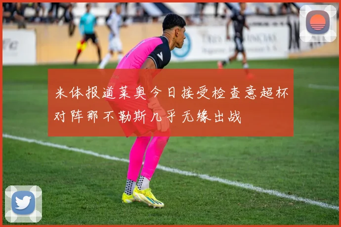 米体报道莱奥今日接受检查意超杯对阵那不勒斯几乎无缘出战