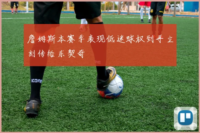 詹姆斯本赛季表现低迷球权到手立刻传给东契奇