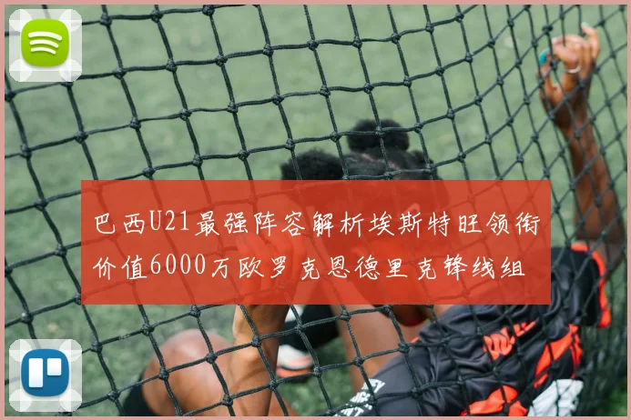 巴西U21最强阵容解析埃斯特旺领衔价值6000万欧罗克恩德里克锋线组合