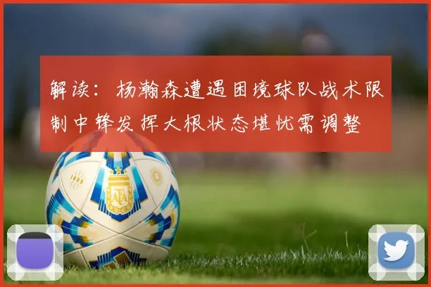 解读：杨瀚森遭遇困境球队战术限制中锋发挥大根状态堪忧需调整
