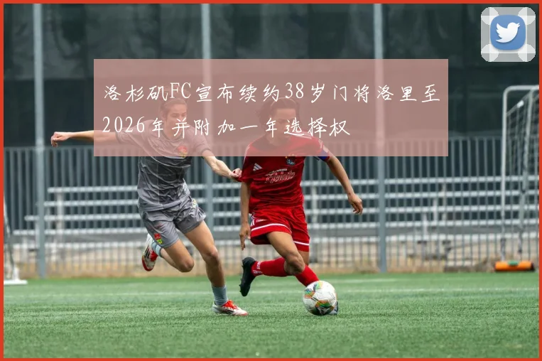 洛杉矶FC宣布续约38岁门将洛里至2026年并附加一年选择权