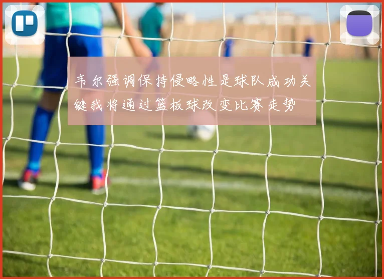 韦尔强调保持侵略性是球队成功关键我将通过篮板球改变比赛走势