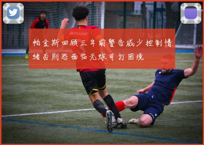 帕金斯回顾三年前警告威少控制情绪否则恐面临无球可打困境