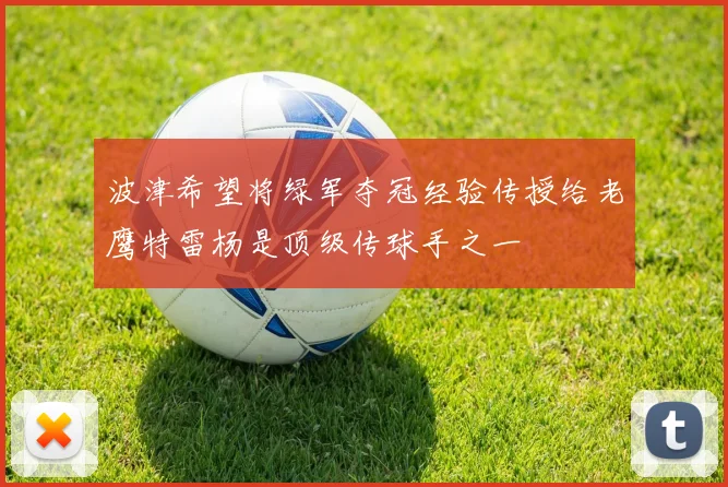 波津希望将绿军夺冠经验传授给老鹰特雷杨是顶级传球手之一