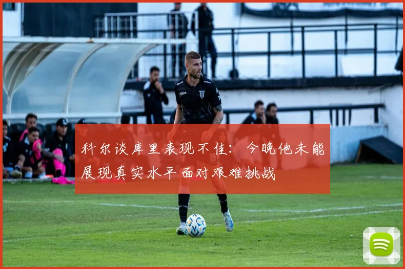 科尔谈库里表现不佳：今晚他未能展现真实水平面对艰难挑战