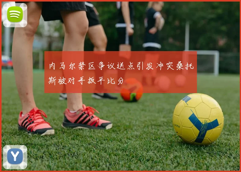 内马尔禁区争议送点引发冲突桑托斯被对手扳平比分