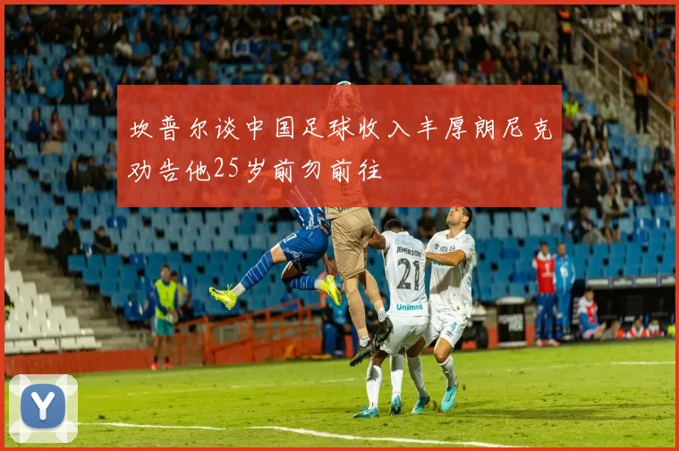 坎普尔谈中国足球收入丰厚朗尼克劝告他25岁前勿前往