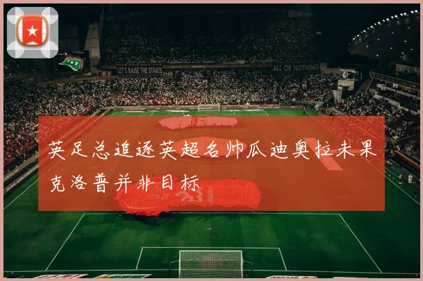 英足总追逐英超名帅瓜迪奥拉未果克洛普并非目标