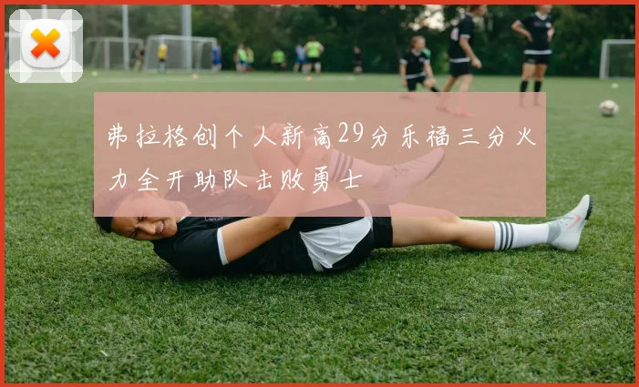 弗拉格创个人新高29分乐福三分火力全开助队击败勇士