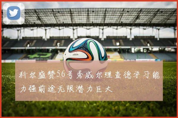 科尔盛赞56号秀威尔理查德学习能力强前途无限潜力巨大