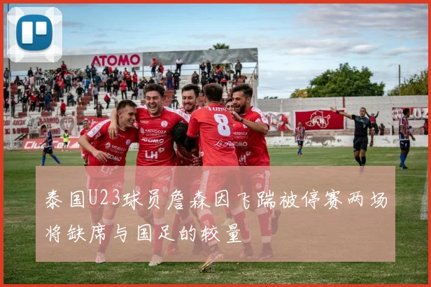 泰国U23球员詹森因飞踹被停赛两场将缺席与国足的较量