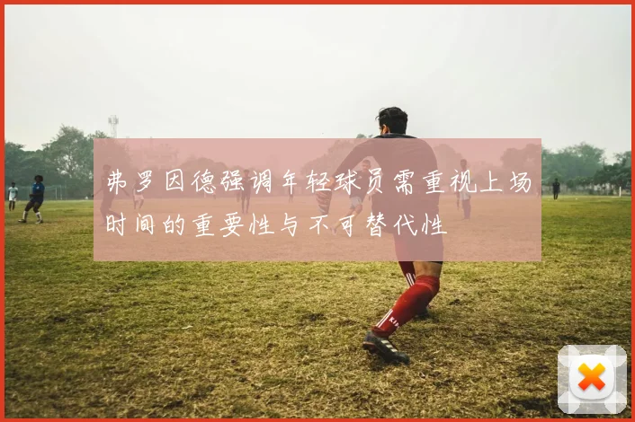 弗罗因德强调年轻球员需重视上场时间的重要性与不可替代性