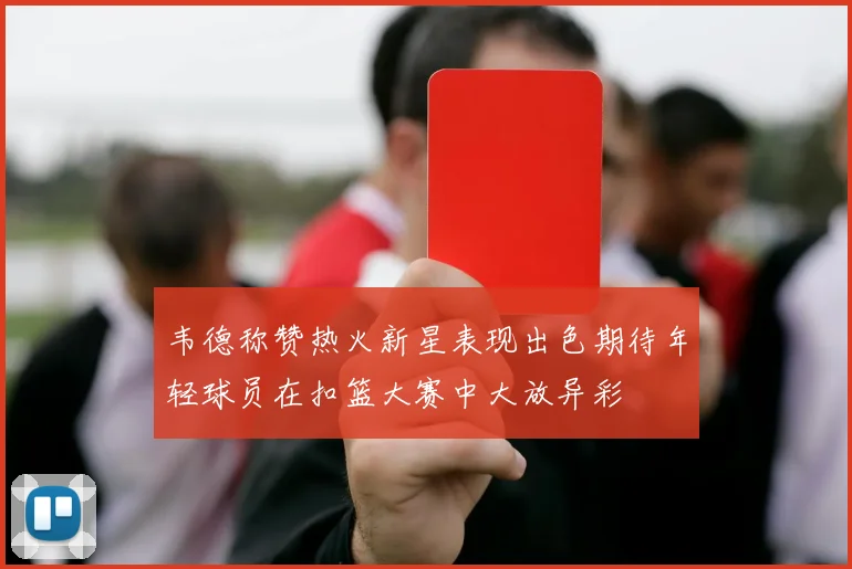 韦德称赞热火新星表现出色期待年轻球员在扣篮大赛中大放异彩