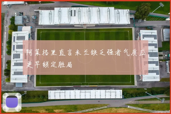 阿莱格里直言米兰缺乏强者气质应更早锁定胜局