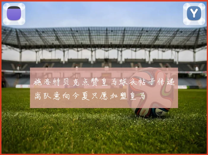 施洛特贝克点赞皇马球衣帖子传递离队意向今夏只愿加盟皇马