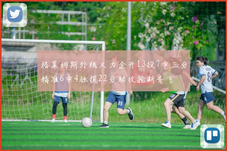 格莱姆斯外线火力全开13投7中三分精准6中4独揽22分助攻抢断齐飞