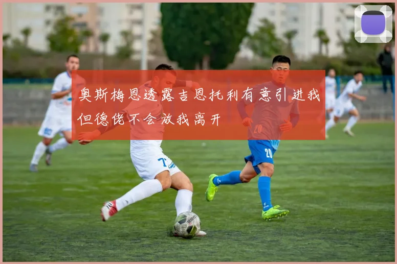 奥斯梅恩透露吉恩托利有意引进我但德佬不会放我离开