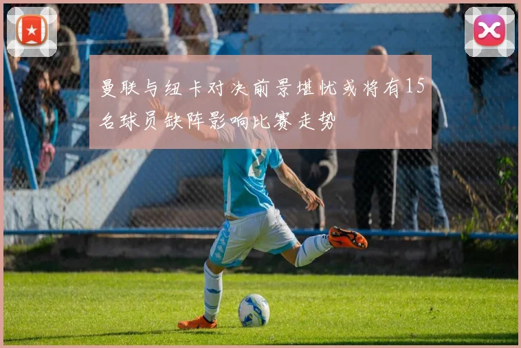 曼联与纽卡对决前景堪忧或将有15名球员缺阵影响比赛走势