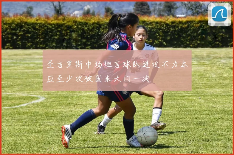 圣吉罗斯中场坦言球队进攻不力本应至少攻破国米大门一次