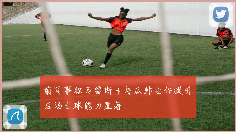 前同事称马雷斯卡与瓜帅合作提升后场出球能力显著