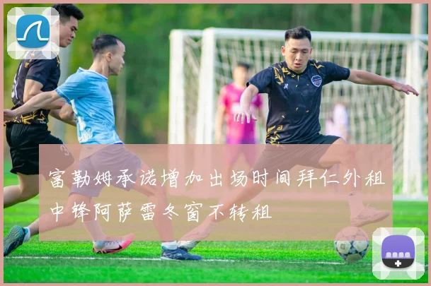 富勒姆承诺增加出场时间拜仁外租中锋阿萨雷冬窗不转租