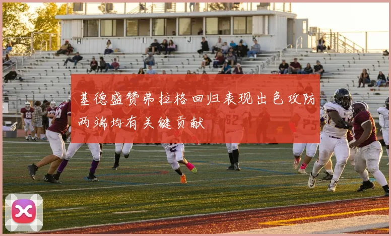 基德盛赞弗拉格回归表现出色攻防两端均有关键贡献